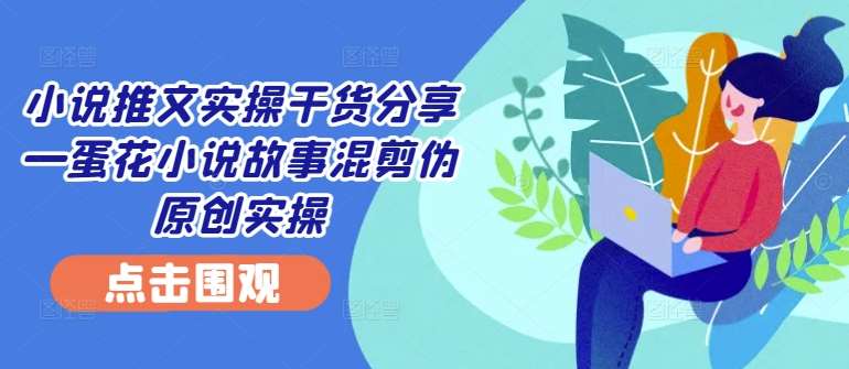 小说推文实操干货分享—蛋花小说故事混剪伪原创实操-问小徐资源库