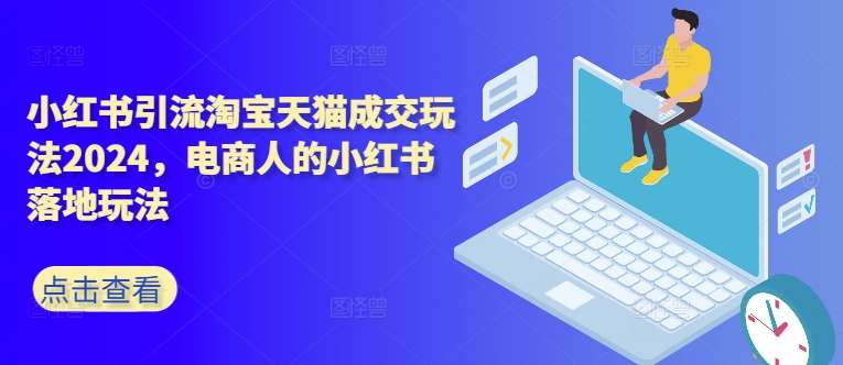 小红书引流淘宝天猫成交玩法2024，电商人的小红书落地玩法-问小徐资源库