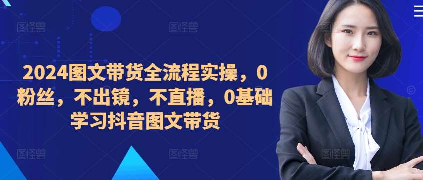 ​​​​​​2024图文带货全流程实操，0粉丝，不出镜，不直播，0基础学习抖音图文带货-问小徐资源库