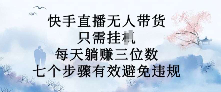 10月新玩法，快手直播无人带货，每天躺Z三位数，七个步骤有效避免违规【揭秘】-问小徐资源库