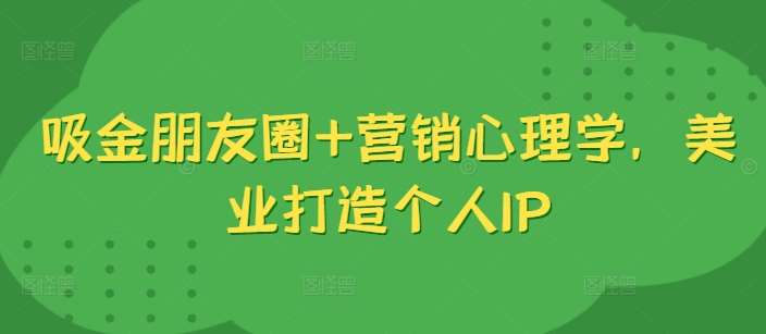 吸金朋友圈+营销心理学，美业打造个人IP-问小徐资源库