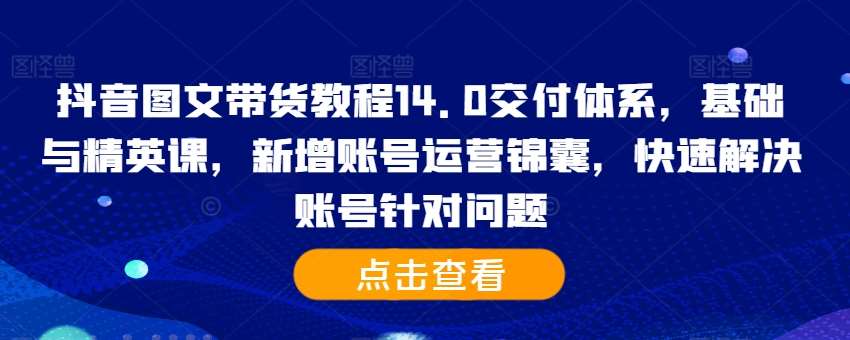 抖音图文带货教程14.0交付体系，基础与精英课，新增账号运营锦囊，快速解决账号针对问题-问小徐资源库
