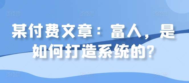 某付费文章：富人，是如何打造系统的?-问小徐资源库