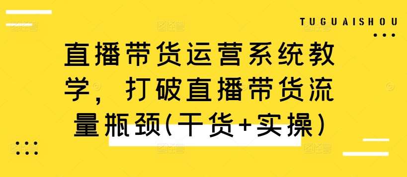 直播带货运营系统教学，打破直播带货流量瓶颈(干货+实操)-问小徐资源库