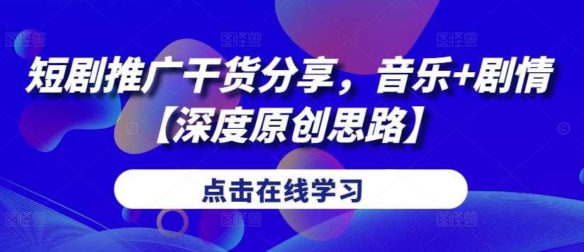短剧推广干货分享，音乐+剧情【深度原创思路】-问小徐资源库