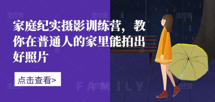 家庭纪实摄影训练营，教你在普通人的家里能拍出好照片-问小徐资源库