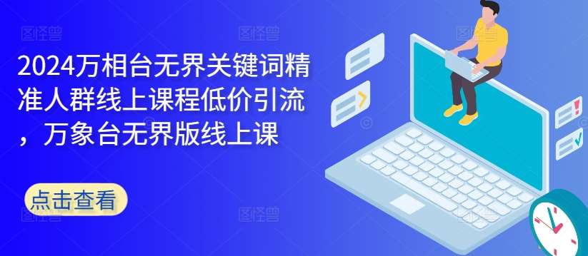 2024万相台无界关键词精准人群线上课程低价引流 ，万象台无界版线上课-问小徐资源库
