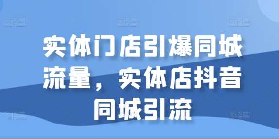 实体门店引爆同城流量，实体店抖音同城引流-问小徐资源库