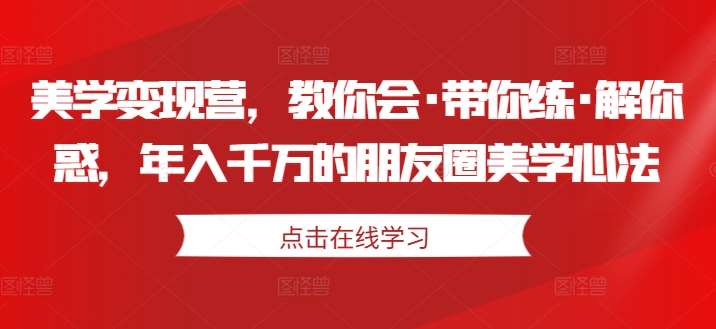 美学变现营，教你会·带你练·解你惑，年入千万的朋友圈美学心法-问小徐资源库