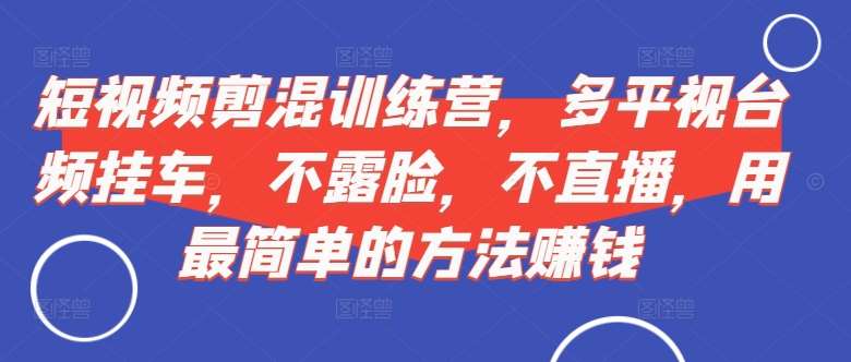短视频‮剪混‬训练营，多平‮视台‬频挂车，不露脸，不直播，用最简单的方法赚钱-问小徐资源库