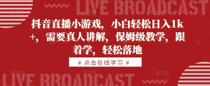 抖音直播小游戏，小白轻松日入1k+，需要真人讲解，保姆级教学，跟着学，轻松落地【揭秘】-问小徐资源库