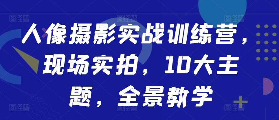 人像摄影实战训练营，现场实拍，10大主题，全景教学-问小徐资源库