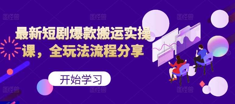 最新短剧爆款搬运实操课，全玩法流程分享（上）-问小徐资源库