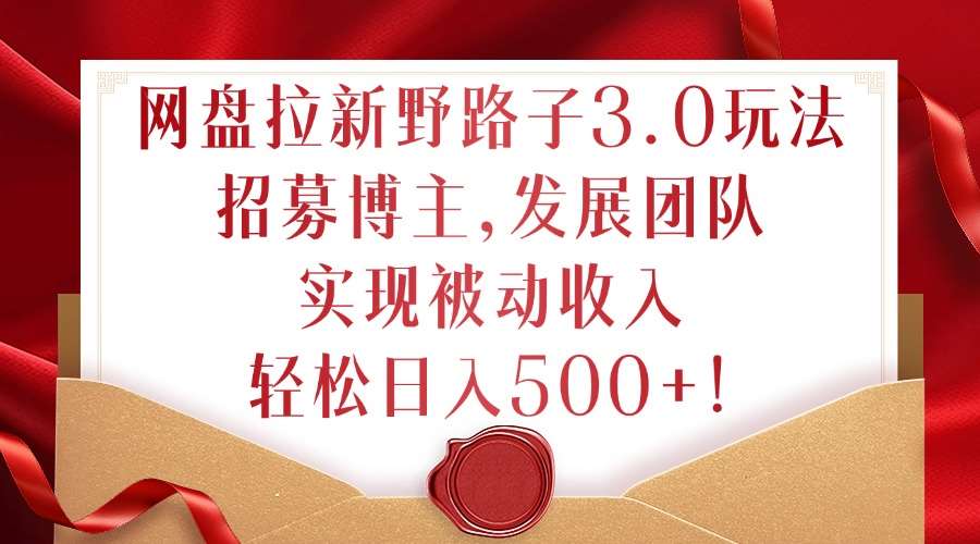 网盘拉新野路子3.0玩法，招募博主，发展团队，实现被动收入，轻松日入500+【揭秘】-问小徐资源库