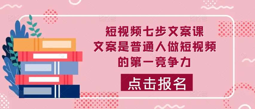 短视频七步文案课，文案是普通人做短视频的第一竞争力，如何写出划不走的文案-问小徐资源库