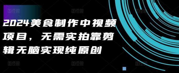 2024美食制作中视频项目，无需实拍靠剪辑无脑实现纯原创-问小徐资源库