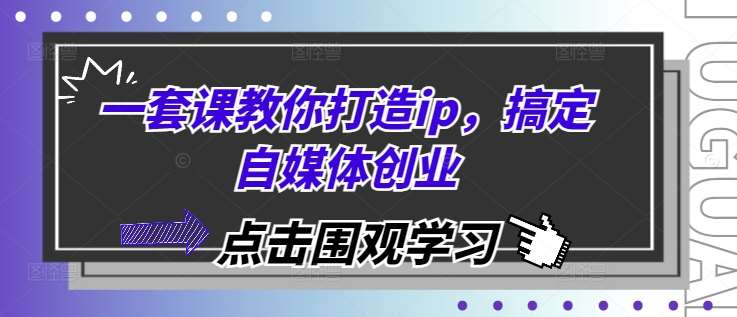 一套课教你打造ip，搞定自媒体创业-问小徐资源库