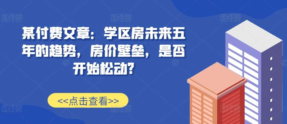 某付费文章：学区房未来五年的趋势，房价壁垒，是否开始松动?-问小徐资源库