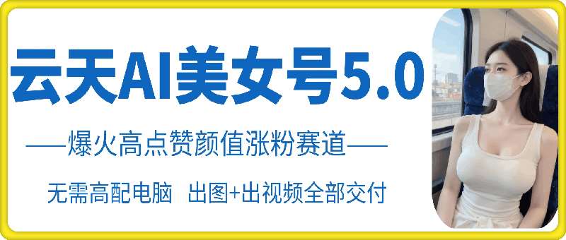 云天AI美女号5.0，爆火高点赞颜值涨粉赛道-问小徐资源库