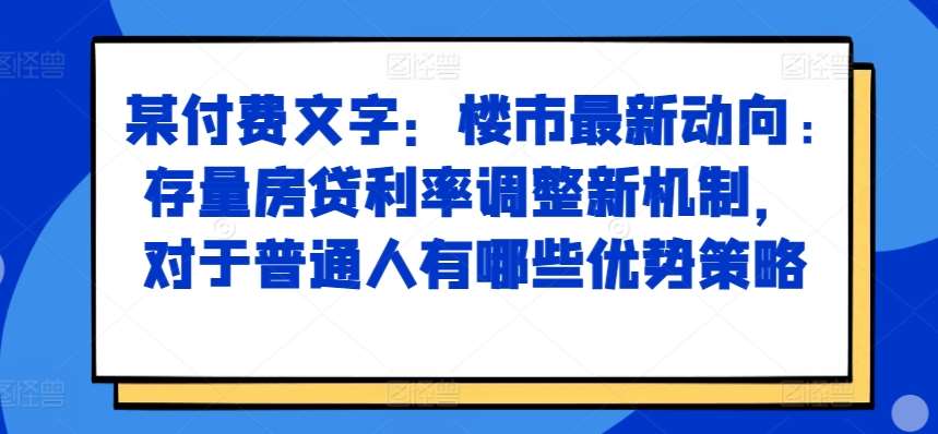 某付费文章：楼市最新动向，存量房贷利率调整新机制，对于普通人有哪些优势策略-问小徐资源库