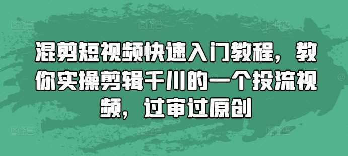 混剪短视频快速入门教程，教你实操剪辑千川的一个投流视频，过审过原创-问小徐资源库