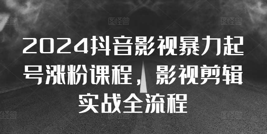 2024抖音影视暴力起号涨粉课程，影视剪辑搬运实战全流程-问小徐资源库