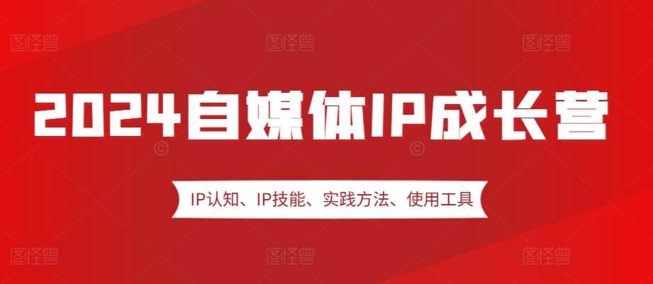 2024自媒体IP成长营，IP认知、IP技能、实践方法、使用工具、嘉宾分享等-问小徐资源库