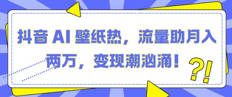 抖音 AI 壁纸热，流量助月入两W，变现潮汹涌【揭秘】-问小徐资源库