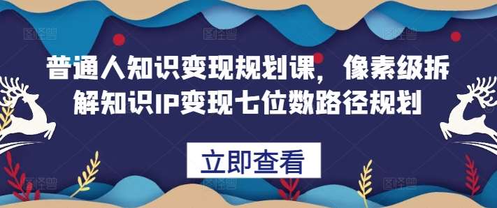 普通人知识变现规划课，像素级拆解知识IP变现七位数路径规划-问小徐资源库