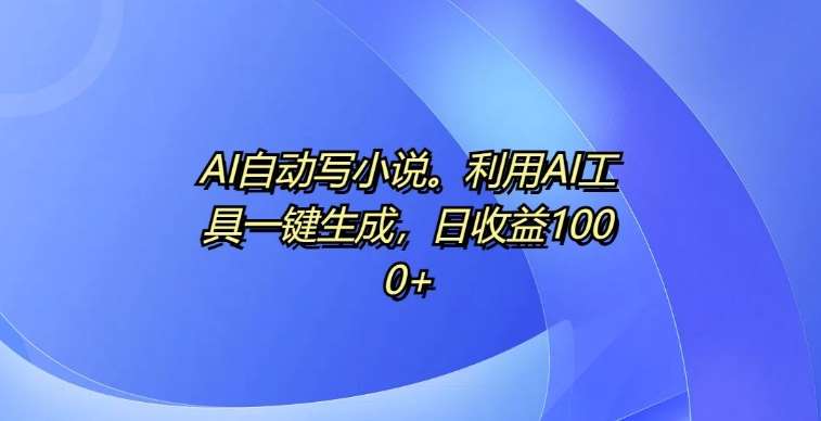 AI自动写小说，利用AI工具一键生成，日收益1k【揭秘】-问小徐资源库