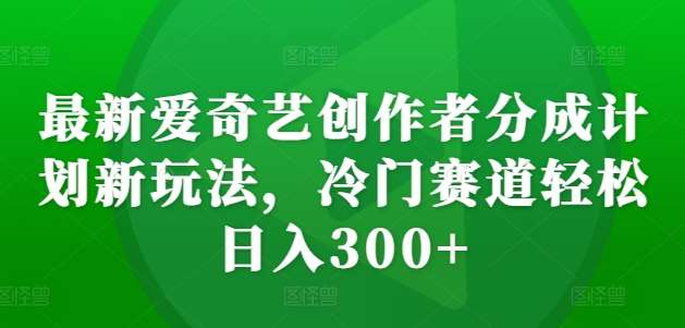 最新爱奇艺创作者分成计划新玩法，冷门赛道轻松日入300+【揭秘】-问小徐资源库
