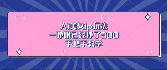 Ai美女ip玩法，一睁眼已经挣了3张，手把手教学【揭秘】-问小徐资源库