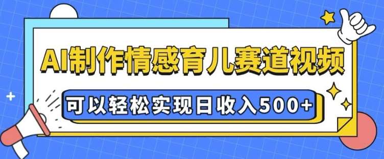 AI 制作情感育儿赛道视频，可以轻松实现日收入5张【揭秘】-问小徐资源库