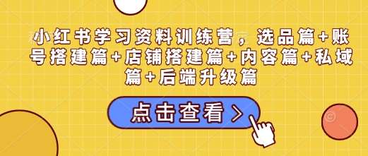 小红书学习资料训练营，选品篇+账号搭建篇+店铺搭建篇+内容篇+私域篇+后端升级篇-问小徐资源库