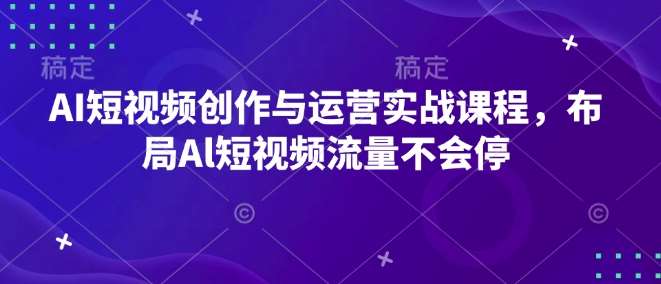 AI短视频创作与运营实战课程，布局Al短视频流量不会停-问小徐资源库