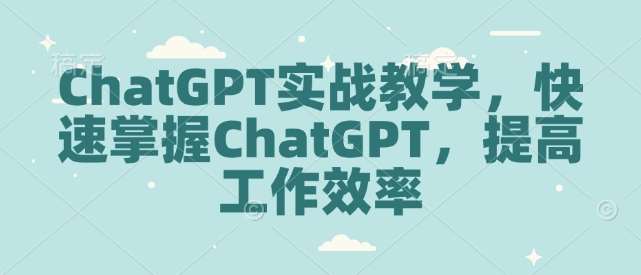 ChatGPT实战教学，快速掌握ChatGPT，提高工作效率-问小徐资源库