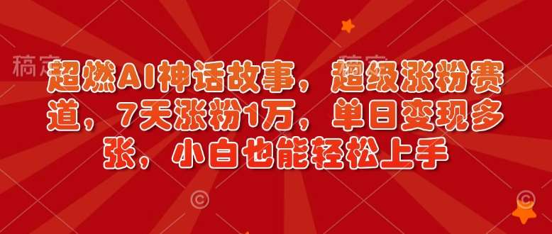 超燃AI神话故事，超级涨粉赛道，7天涨粉1万，单日变现多张，小白也能轻松上手（附详细教程）-问小徐资源库