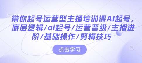 带你起号运营型主播培训课AI起号，底层逻辑/ai起号/运营晋级/主播进阶/基础操作/剪辑技巧-问小徐资源库