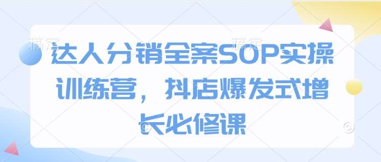 达人分销全案SOP实操训练营，抖店爆发式增长必修课-问小徐资源库