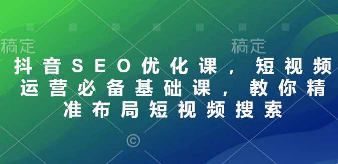 抖音SEO优化课，短视频运营必备基础课，教你精准布局短视频搜索-问小徐资源库