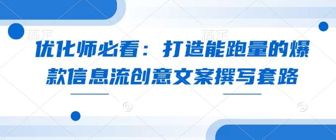 优化师必看：打造能跑量的爆款信息流创意文案撰写套路-问小徐资源库