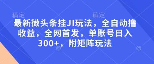 最新微头条挂JI玩法，全自动撸收益，全网首发，单账号日入300+，附矩阵玩法【揭秘】-问小徐资源库