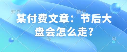 某付费文章：节后大盘会怎么走?-问小徐资源库