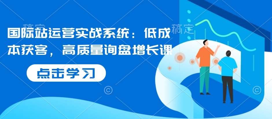 国际站运营实战系统：低成本获客，高质量询盘增长课-问小徐资源库