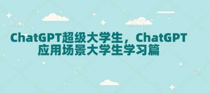 ChatGPT超级大学生，ChatGPT 应用场景大学生学习篇-问小徐资源库