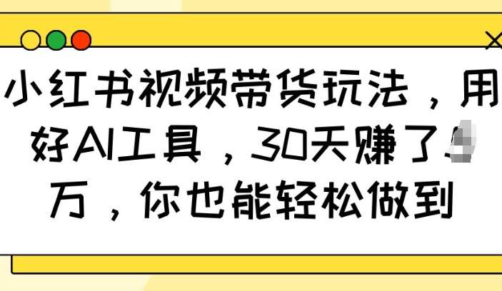 小红书视频带货玩法，用好AI工具，30天收益过W，你也能轻松做到-问小徐资源库