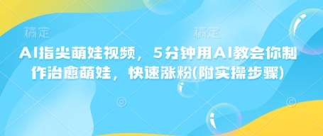 AI指尖萌娃视频，5分钟用AI教会你制作治愈萌娃，快速涨粉(附实操步骤)-问小徐资源库