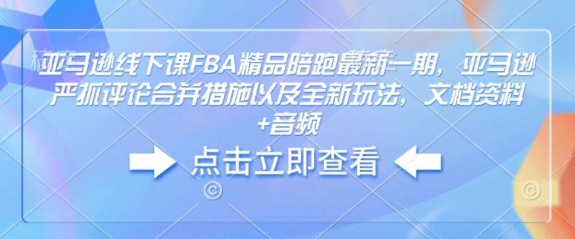亚马逊线下课FBA精品陪跑最新一期，亚马逊严抓评论合并措施以及全新玩法，文档资料+音频-问小徐资源库