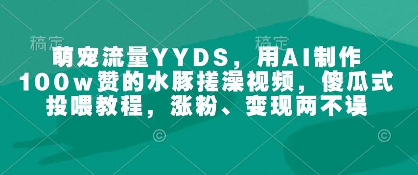 萌宠流量YYDS，用AI制作100w赞的水豚搓澡视频，傻瓜式投喂教程，涨粉、变现两不误-问小徐资源库