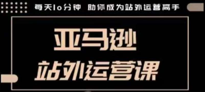 聪明的跨境人都在学的亚马逊站外运营课，每天10分钟，手把手教你成为站外运营高手-问小徐资源库